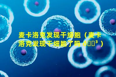 麦卡洛克发现干细胞（麦卡洛克发现干细胞了吗 🐳 ）